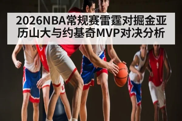 2026NBA常规赛雷霆对掘金亚历山大与约基奇MVP对决分析