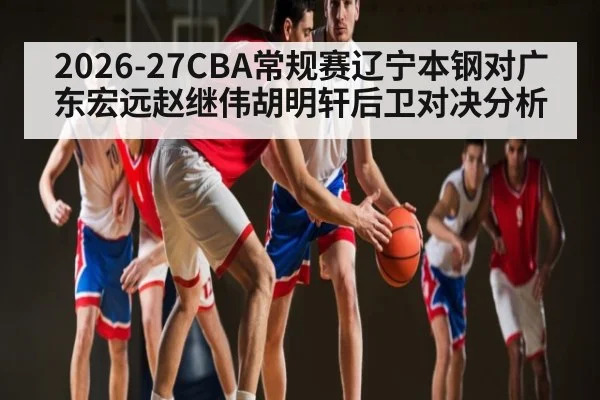2026-27CBA常规赛辽宁本钢对广东宏远赵继伟胡明轩后卫对决分析